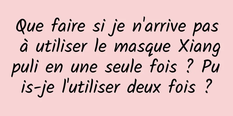 Que faire si je n'arrive pas à utiliser le masque Xiangpuli en une seule fois ? Puis-je l'utiliser deux fois ?