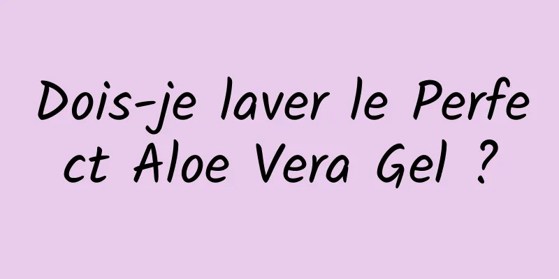 Dois-je laver le Perfect Aloe Vera Gel ?