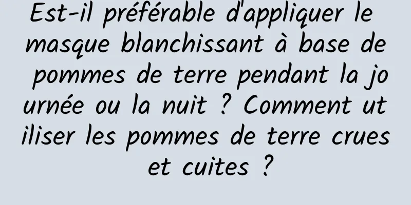 Est-il préférable d'appliquer le masque blanchissant à base de pommes de terre pendant la journée ou la nuit ? Comment utiliser les pommes de terre crues et cuites ?