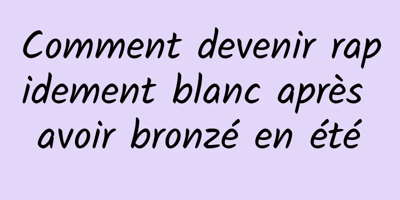 Comment devenir rapidement blanc après avoir bronzé en été