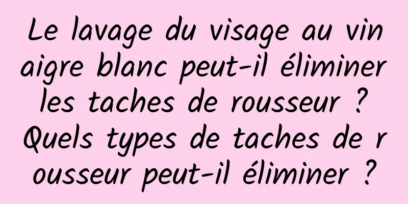 Le lavage du visage au vinaigre blanc peut-il éliminer les taches de rousseur ? Quels types de taches de rousseur peut-il éliminer ?