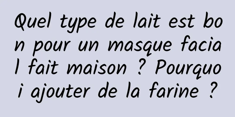Quel type de lait est bon pour un masque facial fait maison ? Pourquoi ajouter de la farine ?