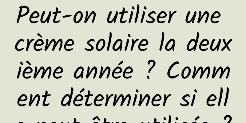 Peut-on utiliser une crème solaire la deuxième année ? Comment déterminer si elle peut être utilisée ?