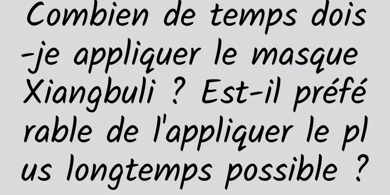Combien de temps dois-je appliquer le masque Xiangbuli ? Est-il préférable de l'appliquer le plus longtemps possible ?