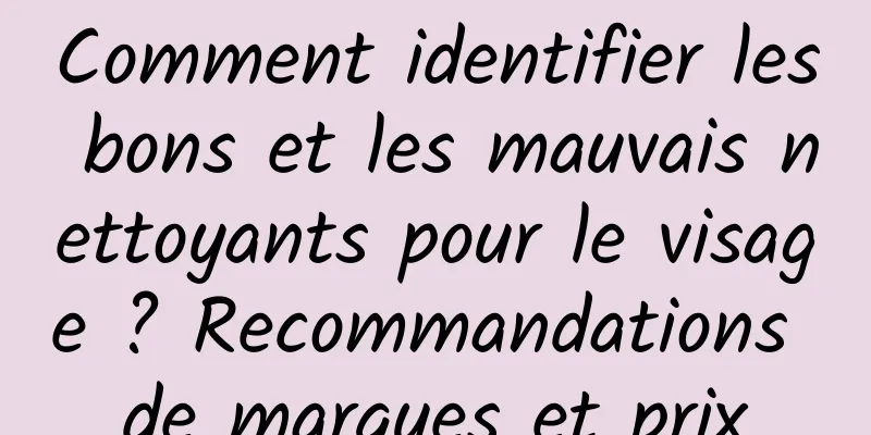 Comment identifier les bons et les mauvais nettoyants pour le visage ? Recommandations de marques et prix