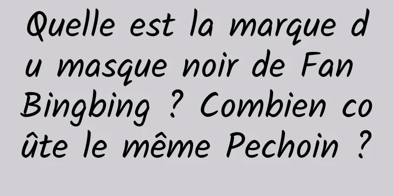 Quelle est la marque du masque noir de Fan Bingbing ? Combien coûte le même Pechoin ?
