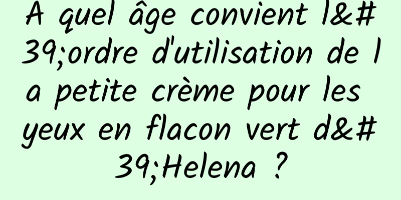 À quel âge convient l'ordre d'utilisation de la petite crème pour les yeux en flacon vert d'Helena ?