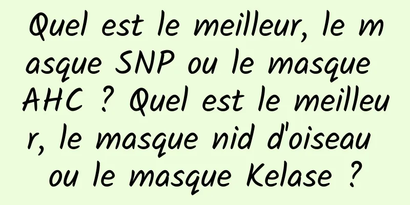 Quel est le meilleur, le masque SNP ou le masque AHC ? Quel est le meilleur, le masque nid d'oiseau ou le masque Kelase ?