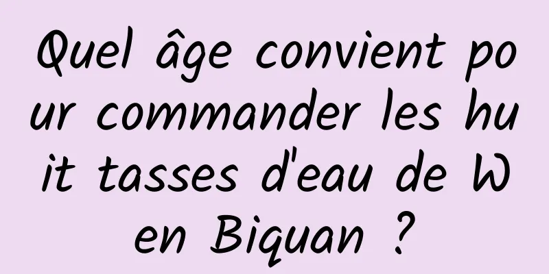 Quel âge convient pour commander les huit tasses d'eau de Wen Biquan ?