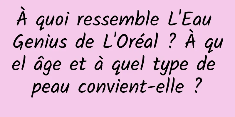 À quoi ressemble L'Eau Genius de L'Oréal ? À quel âge et à quel type de peau convient-elle ?