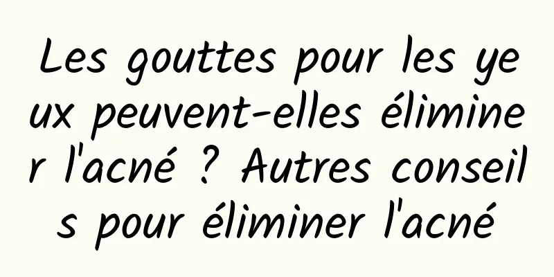 Les gouttes pour les yeux peuvent-elles éliminer l'acné ? Autres conseils pour éliminer l'acné