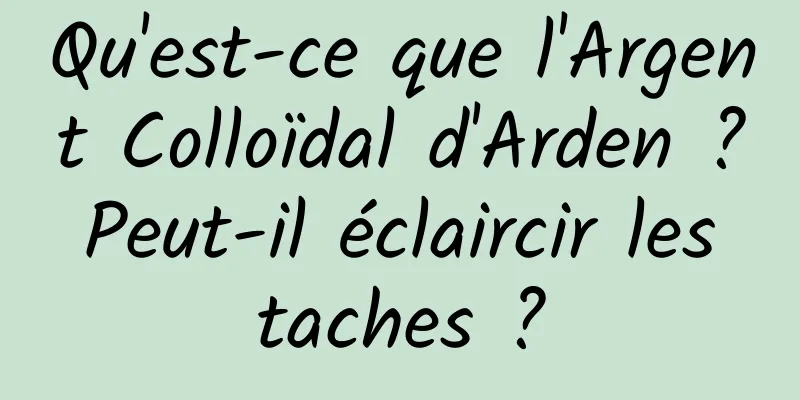 Qu'est-ce que l'Argent Colloïdal d'Arden ? Peut-il éclaircir les taches ?
