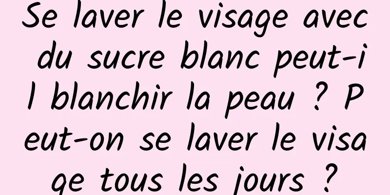 Se laver le visage avec du sucre blanc peut-il blanchir la peau ? Peut-on se laver le visage tous les jours ?