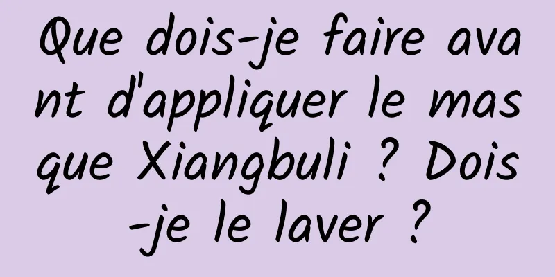 Que dois-je faire avant d'appliquer le masque Xiangbuli ? Dois-je le laver ?