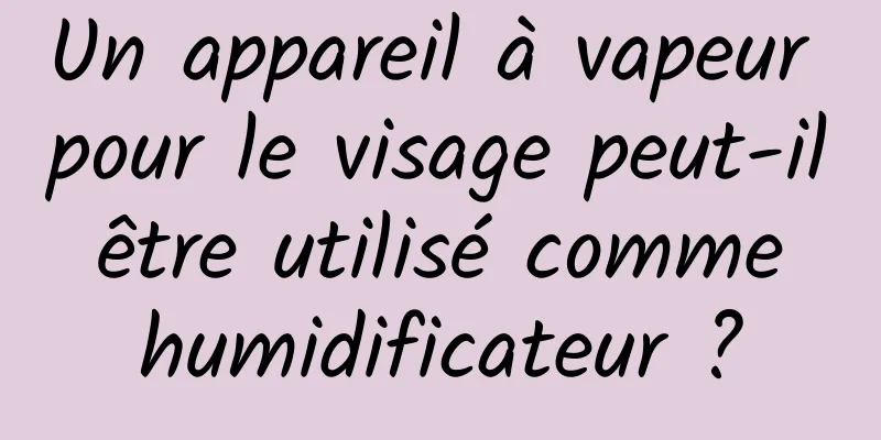 Un appareil à vapeur pour le visage peut-il être utilisé comme humidificateur ?