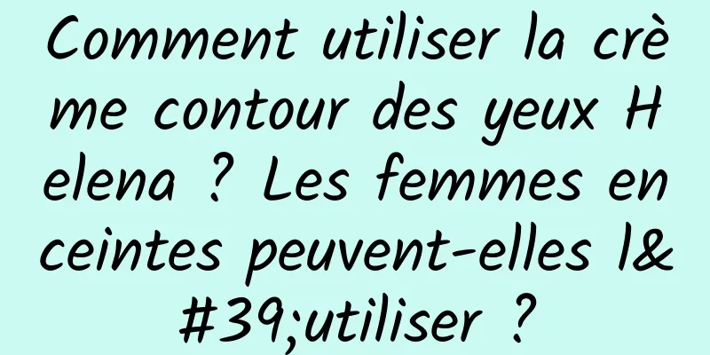 Comment utiliser la crème contour des yeux Helena ? Les femmes enceintes peuvent-elles l'utiliser ?