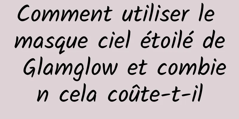 Comment utiliser le masque ciel étoilé de Glamglow et combien cela coûte-t-il
