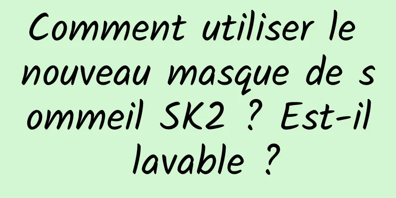 Comment utiliser le nouveau masque de sommeil SK2 ? Est-il lavable ?