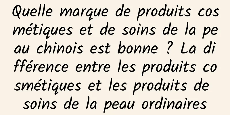Quelle marque de produits cosmétiques et de soins de la peau chinois est bonne ? La différence entre les produits cosmétiques et les produits de soins de la peau ordinaires
