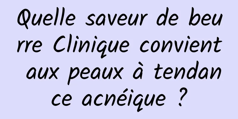 Quelle saveur de beurre Clinique convient aux peaux à tendance acnéique ?