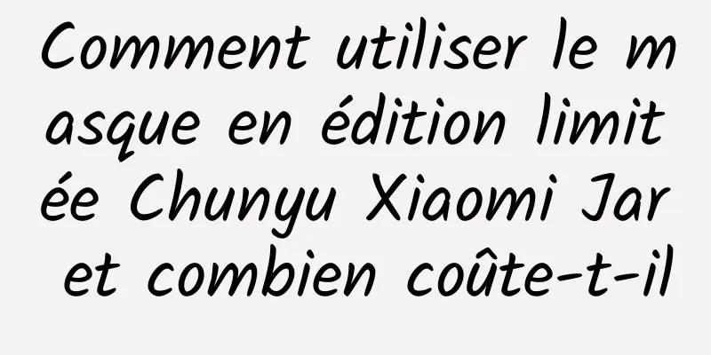 Comment utiliser le masque en édition limitée Chunyu Xiaomi Jar et combien coûte-t-il