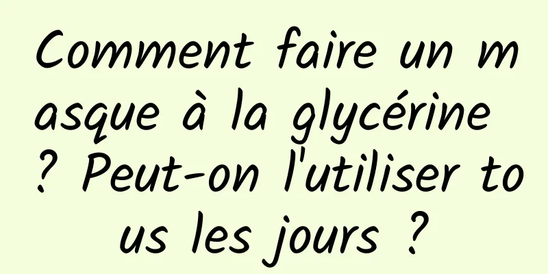 Comment faire un masque à la glycérine ? Peut-on l'utiliser tous les jours ?