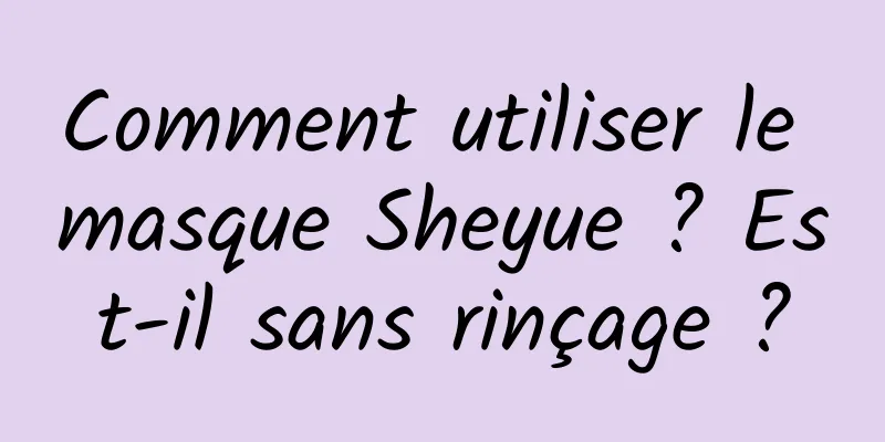 Comment utiliser le masque Sheyue ? Est-il sans rinçage ?