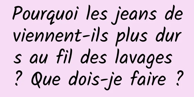 Pourquoi les jeans deviennent-ils plus durs au fil des lavages ? Que dois-je faire ?