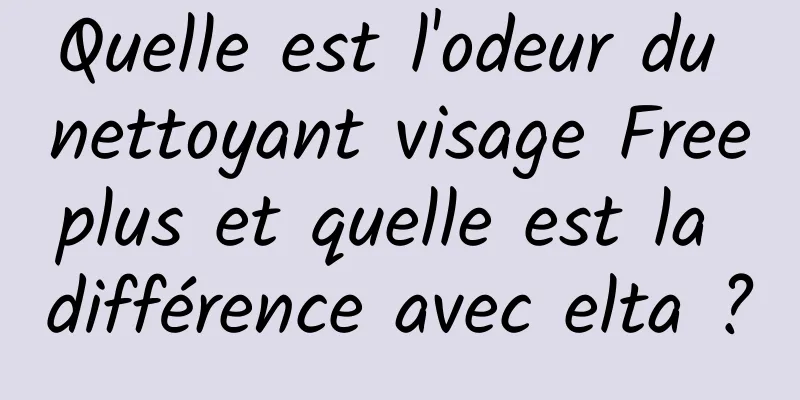Quelle est l'odeur du nettoyant visage Freeplus et quelle est la différence avec elta ?
