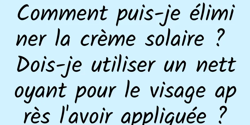Comment puis-je éliminer la crème solaire ? Dois-je utiliser un nettoyant pour le visage après l'avoir appliquée ?