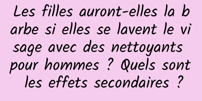 Les filles auront-elles la barbe si elles se lavent le visage avec des nettoyants pour hommes ? Quels sont les effets secondaires ?