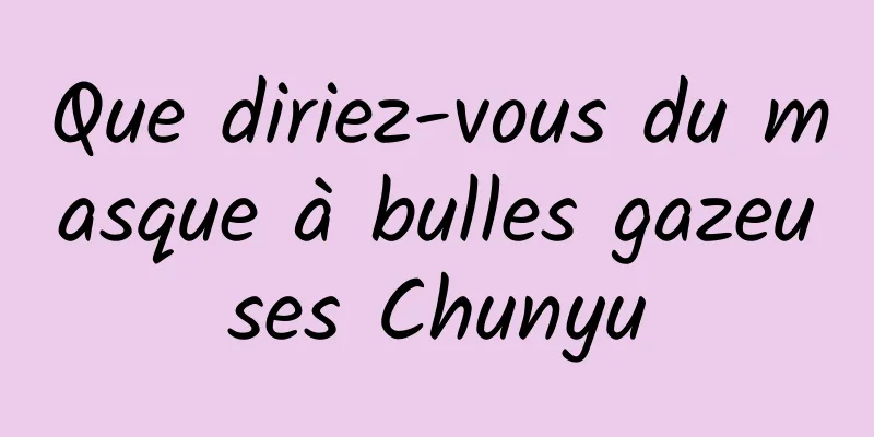 Que diriez-vous du masque à bulles gazeuses Chunyu