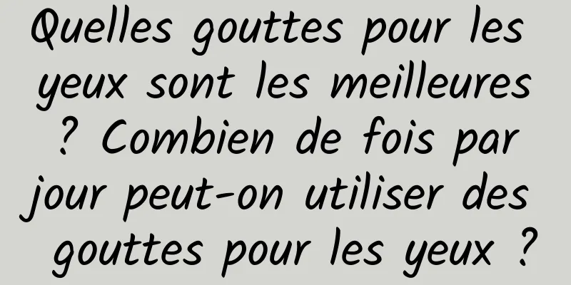 Quelles gouttes pour les yeux sont les meilleures ? Combien de fois par jour peut-on utiliser des gouttes pour les yeux ?