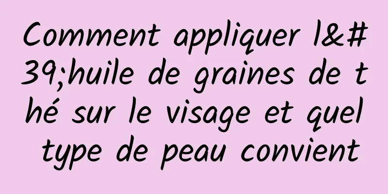 Comment appliquer l'huile de graines de thé sur le visage et quel type de peau convient