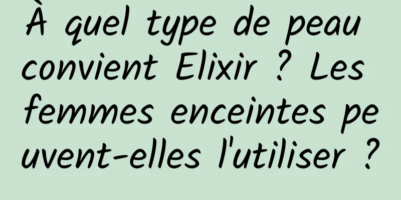 À quel type de peau convient Elixir ? Les femmes enceintes peuvent-elles l'utiliser ?