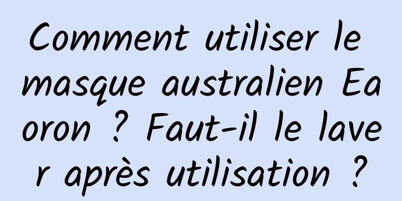 Comment utiliser le masque australien Eaoron ? Faut-il le laver après utilisation ?