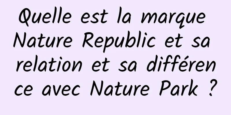 Quelle est la marque Nature Republic et sa relation et sa différence avec Nature Park ?