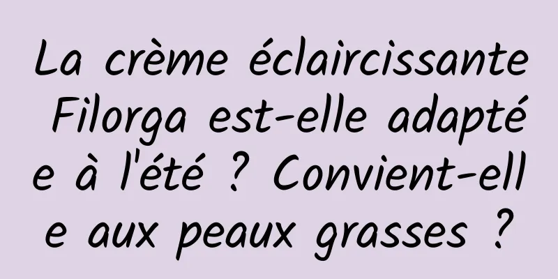 La crème éclaircissante Filorga est-elle adaptée à l'été ? Convient-elle aux peaux grasses ?