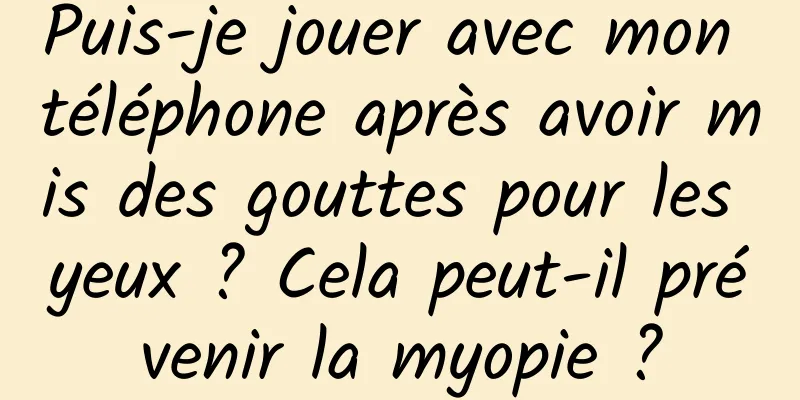 Puis-je jouer avec mon téléphone après avoir mis des gouttes pour les yeux ? Cela peut-il prévenir la myopie ?