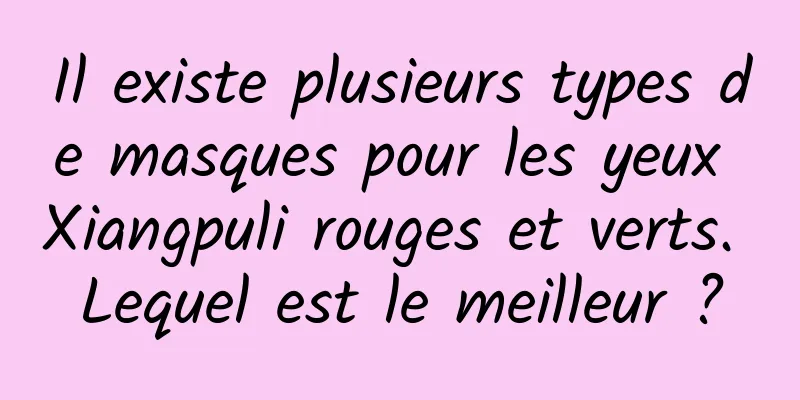 Il existe plusieurs types de masques pour les yeux Xiangpuli rouges et verts. Lequel est le meilleur ?