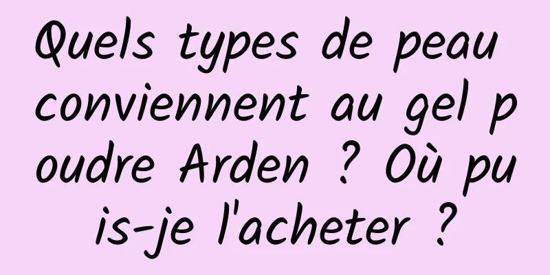 Quels types de peau conviennent au gel poudre Arden ? Où puis-je l'acheter ?