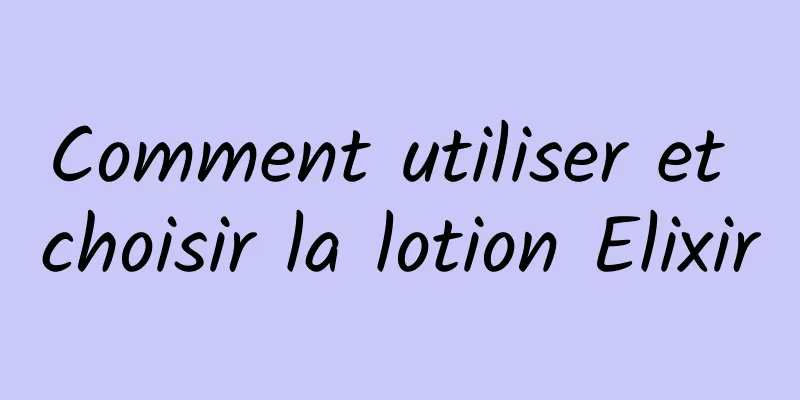 Comment utiliser et choisir la lotion Elixir