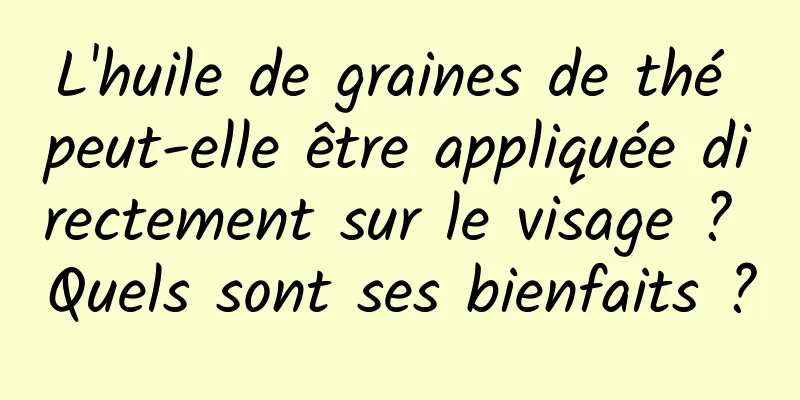 L'huile de graines de thé peut-elle être appliquée directement sur le visage ? Quels sont ses bienfaits ?