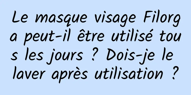 Le masque visage Filorga peut-il être utilisé tous les jours ? Dois-je le laver après utilisation ?
