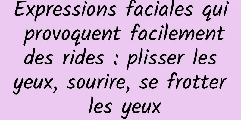 Expressions faciales qui provoquent facilement des rides : plisser les yeux, sourire, se frotter les yeux