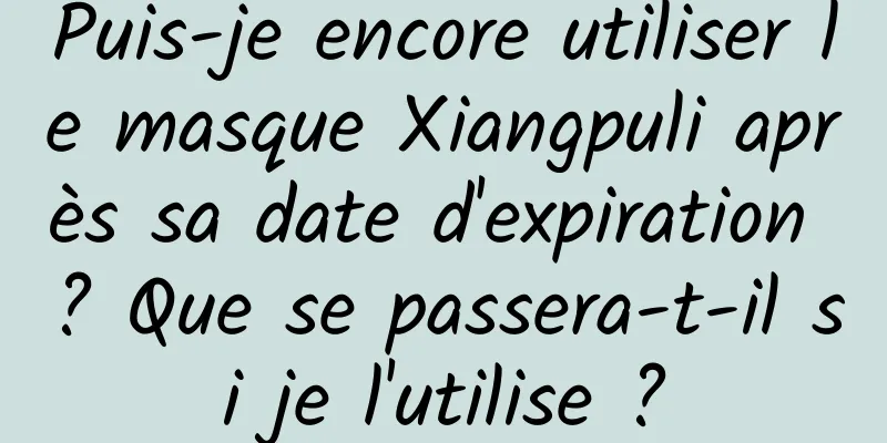 Puis-je encore utiliser le masque Xiangpuli après sa date d'expiration ? Que se passera-t-il si je l'utilise ?