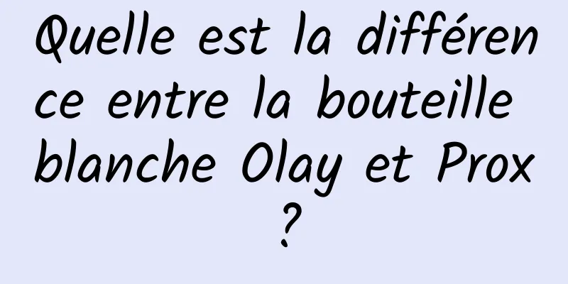 Quelle est la différence entre la bouteille blanche Olay et Prox?