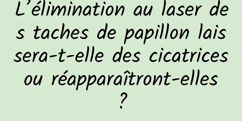 L’élimination au laser des taches de papillon laissera-t-elle des cicatrices ou réapparaîtront-elles ?