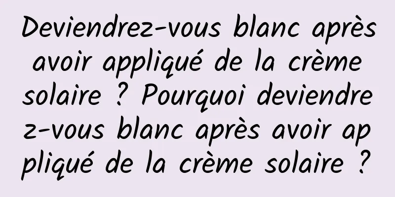 Deviendrez-vous blanc après avoir appliqué de la crème solaire ? Pourquoi deviendrez-vous blanc après avoir appliqué de la crème solaire ?