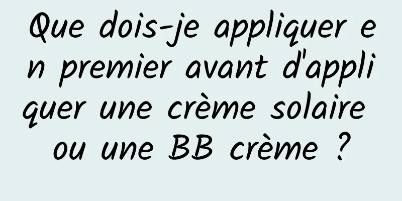 Que dois-je appliquer en premier avant d'appliquer une crème solaire ou une BB crème ?